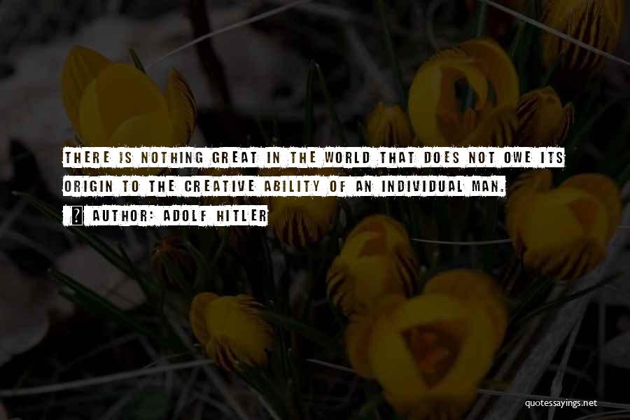 Adolf Hitler Quotes: There Is Nothing Great In The World That Does Not Owe Its Origin To The Creative Ability Of An Individual