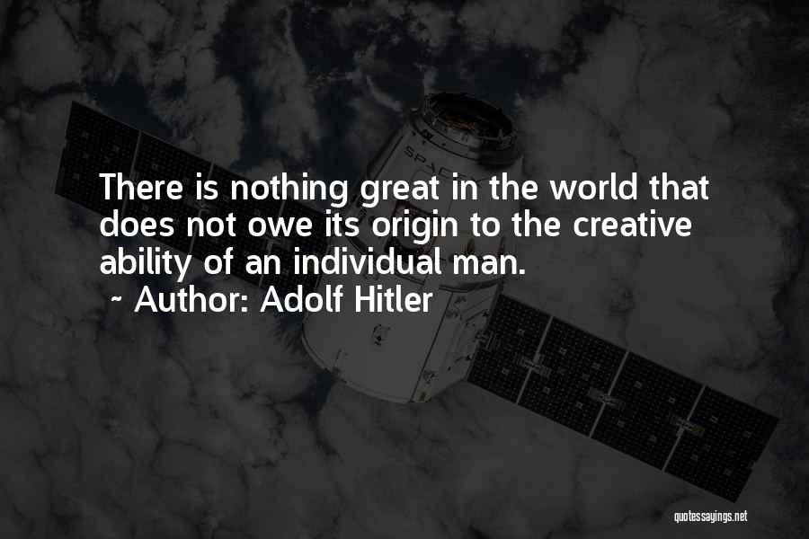 Adolf Hitler Quotes: There Is Nothing Great In The World That Does Not Owe Its Origin To The Creative Ability Of An Individual