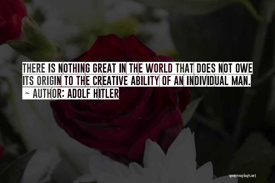 Adolf Hitler Quotes: There Is Nothing Great In The World That Does Not Owe Its Origin To The Creative Ability Of An Individual
