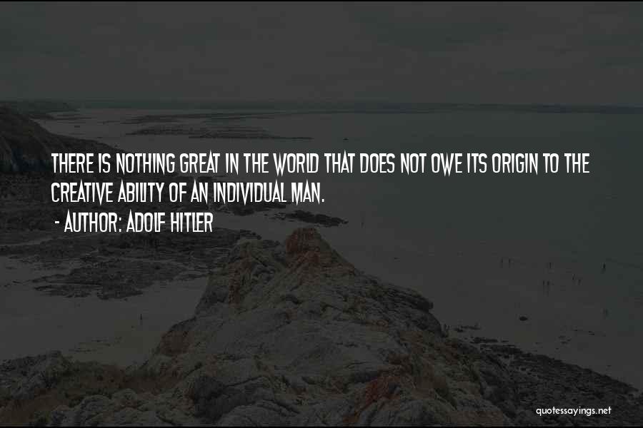 Adolf Hitler Quotes: There Is Nothing Great In The World That Does Not Owe Its Origin To The Creative Ability Of An Individual
