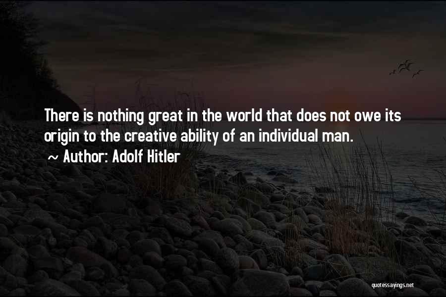 Adolf Hitler Quotes: There Is Nothing Great In The World That Does Not Owe Its Origin To The Creative Ability Of An Individual
