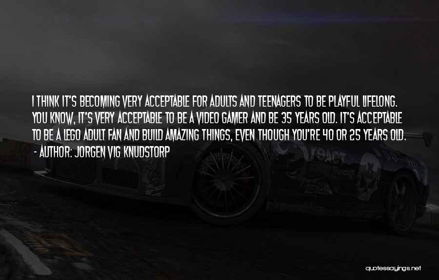 Jorgen Vig Knudstorp Quotes: I Think It's Becoming Very Acceptable For Adults And Teenagers To Be Playful Lifelong. You Know, It's Very Acceptable To