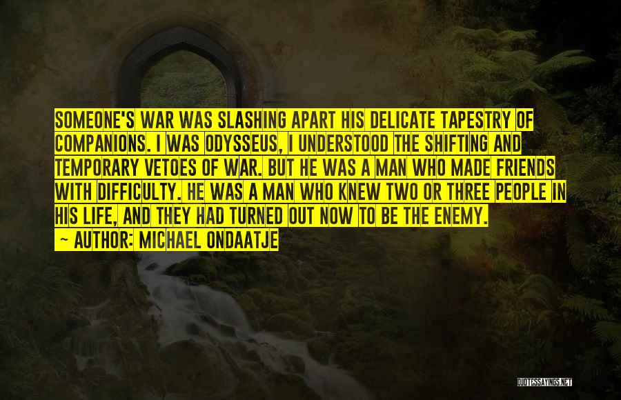 Michael Ondaatje Quotes: Someone's War Was Slashing Apart His Delicate Tapestry Of Companions. I Was Odysseus, I Understood The Shifting And Temporary Vetoes