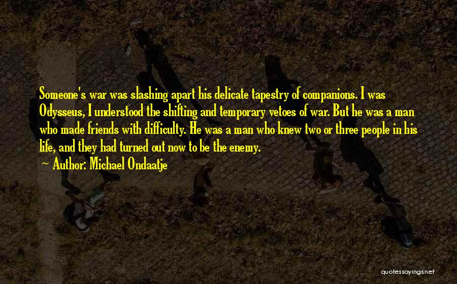 Michael Ondaatje Quotes: Someone's War Was Slashing Apart His Delicate Tapestry Of Companions. I Was Odysseus, I Understood The Shifting And Temporary Vetoes