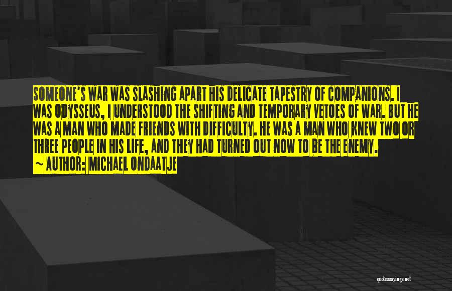 Michael Ondaatje Quotes: Someone's War Was Slashing Apart His Delicate Tapestry Of Companions. I Was Odysseus, I Understood The Shifting And Temporary Vetoes