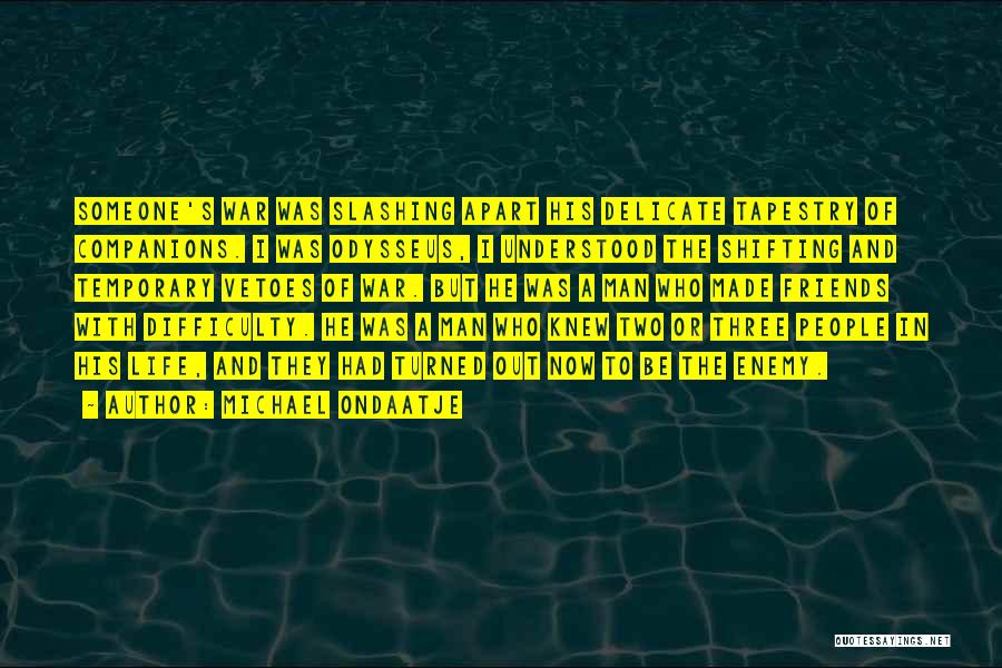 Michael Ondaatje Quotes: Someone's War Was Slashing Apart His Delicate Tapestry Of Companions. I Was Odysseus, I Understood The Shifting And Temporary Vetoes