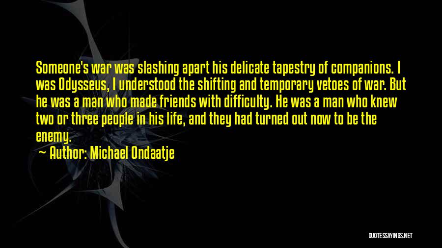 Michael Ondaatje Quotes: Someone's War Was Slashing Apart His Delicate Tapestry Of Companions. I Was Odysseus, I Understood The Shifting And Temporary Vetoes