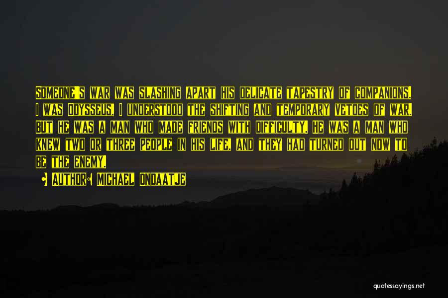 Michael Ondaatje Quotes: Someone's War Was Slashing Apart His Delicate Tapestry Of Companions. I Was Odysseus, I Understood The Shifting And Temporary Vetoes
