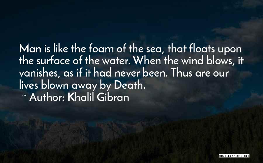 Khalil Gibran Quotes: Man Is Like The Foam Of The Sea, That Floats Upon The Surface Of The Water. When The Wind Blows,