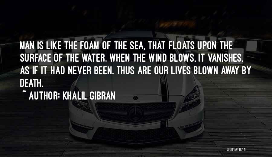 Khalil Gibran Quotes: Man Is Like The Foam Of The Sea, That Floats Upon The Surface Of The Water. When The Wind Blows,