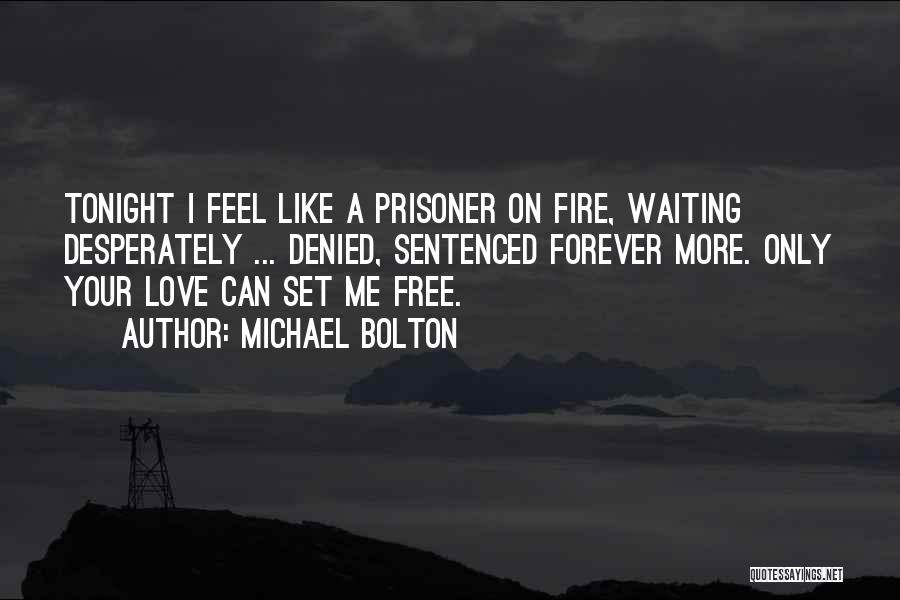 Michael Bolton Quotes: Tonight I Feel Like A Prisoner On Fire, Waiting Desperately ... Denied, Sentenced Forever More. Only Your Love Can Set