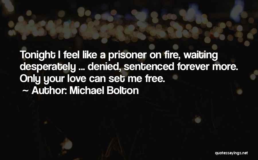 Michael Bolton Quotes: Tonight I Feel Like A Prisoner On Fire, Waiting Desperately ... Denied, Sentenced Forever More. Only Your Love Can Set