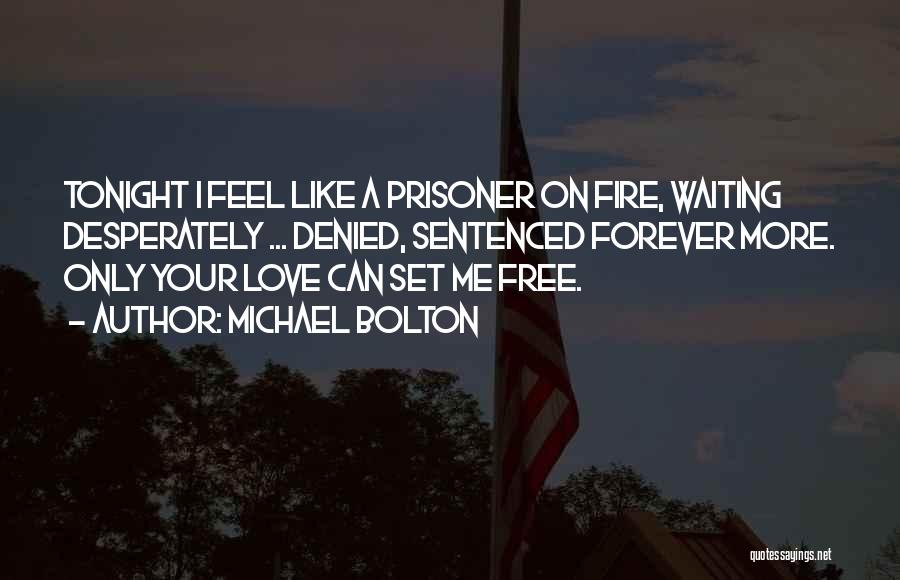 Michael Bolton Quotes: Tonight I Feel Like A Prisoner On Fire, Waiting Desperately ... Denied, Sentenced Forever More. Only Your Love Can Set