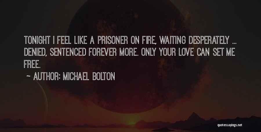 Michael Bolton Quotes: Tonight I Feel Like A Prisoner On Fire, Waiting Desperately ... Denied, Sentenced Forever More. Only Your Love Can Set