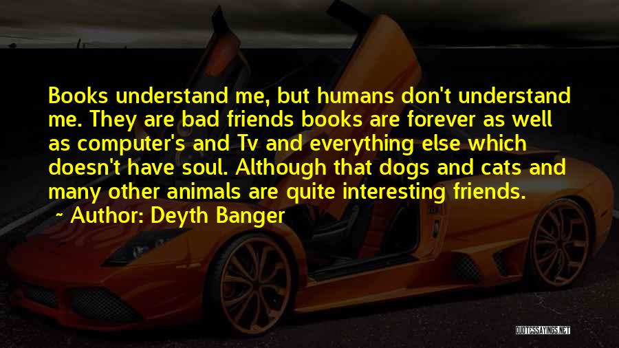 Deyth Banger Quotes: Books Understand Me, But Humans Don't Understand Me. They Are Bad Friends Books Are Forever As Well As Computer's And