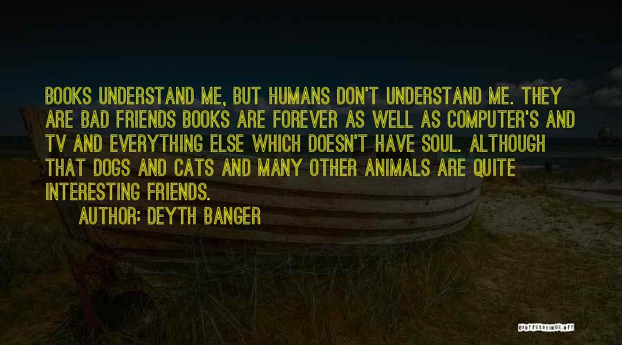 Deyth Banger Quotes: Books Understand Me, But Humans Don't Understand Me. They Are Bad Friends Books Are Forever As Well As Computer's And