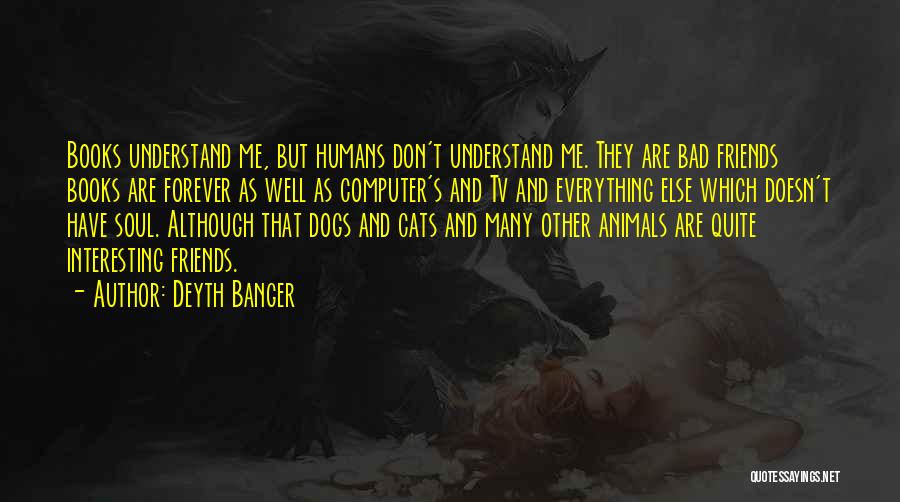 Deyth Banger Quotes: Books Understand Me, But Humans Don't Understand Me. They Are Bad Friends Books Are Forever As Well As Computer's And