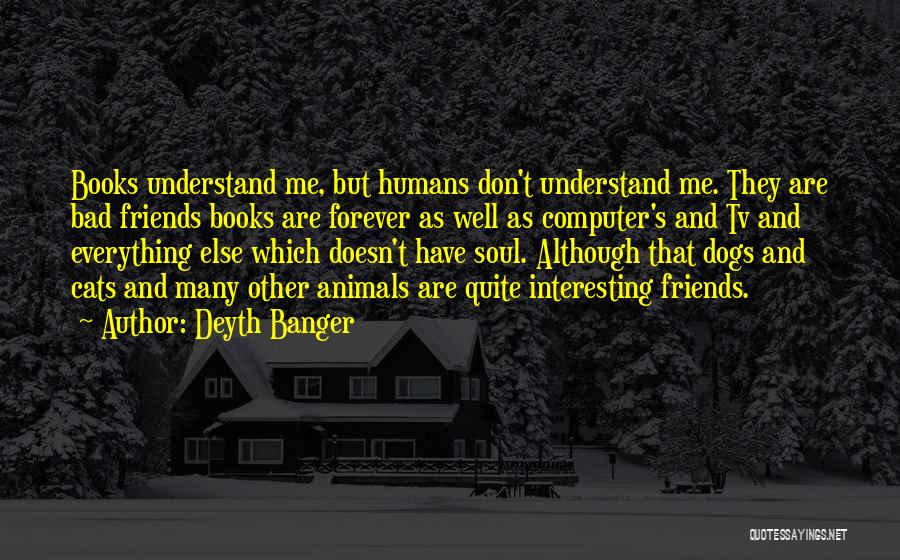 Deyth Banger Quotes: Books Understand Me, But Humans Don't Understand Me. They Are Bad Friends Books Are Forever As Well As Computer's And