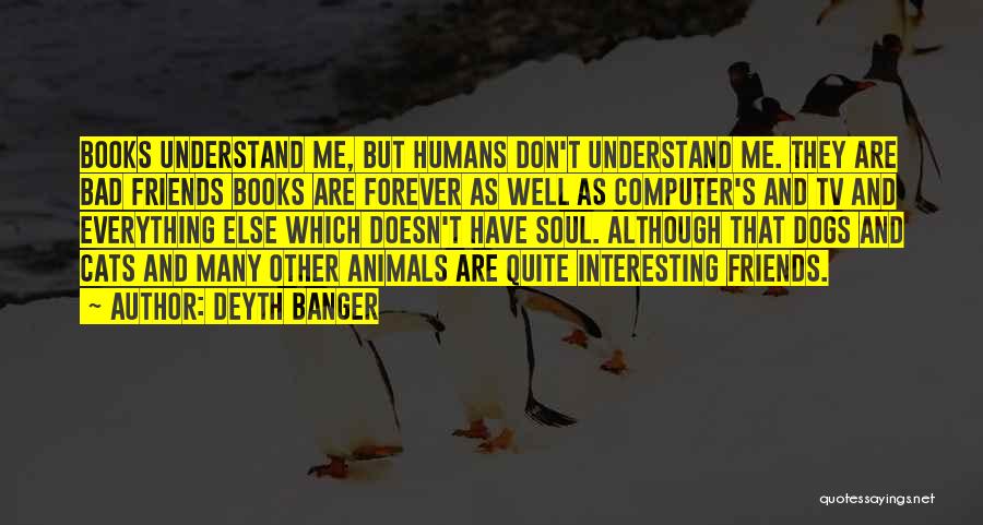 Deyth Banger Quotes: Books Understand Me, But Humans Don't Understand Me. They Are Bad Friends Books Are Forever As Well As Computer's And