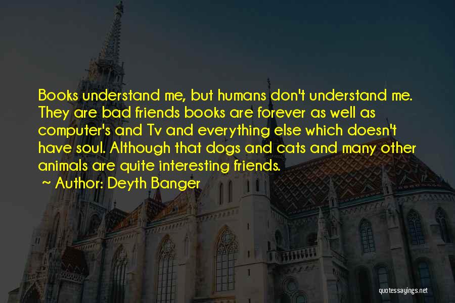 Deyth Banger Quotes: Books Understand Me, But Humans Don't Understand Me. They Are Bad Friends Books Are Forever As Well As Computer's And