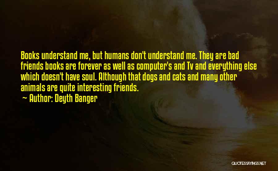 Deyth Banger Quotes: Books Understand Me, But Humans Don't Understand Me. They Are Bad Friends Books Are Forever As Well As Computer's And