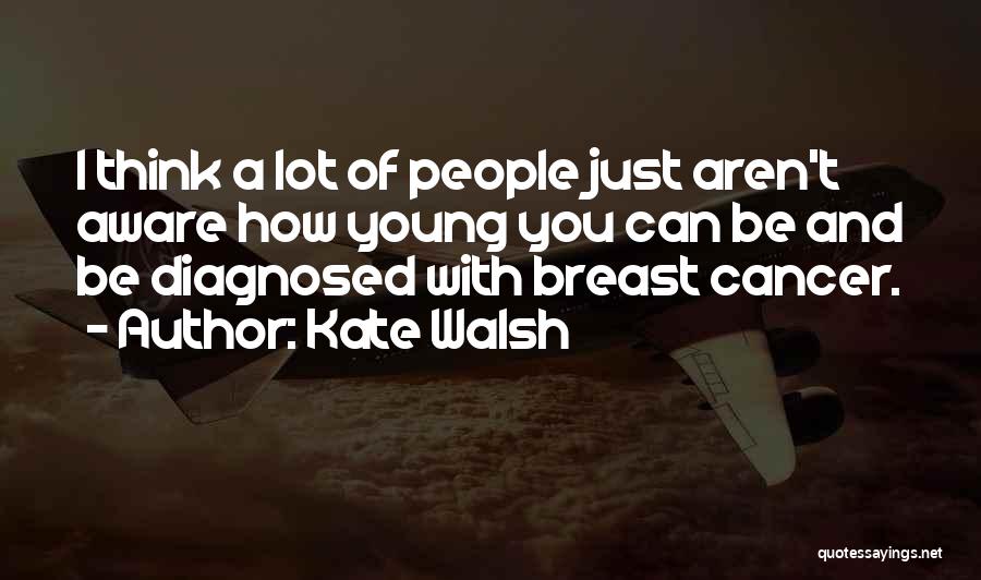 Kate Walsh Quotes: I Think A Lot Of People Just Aren't Aware How Young You Can Be And Be Diagnosed With Breast Cancer.