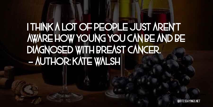 Kate Walsh Quotes: I Think A Lot Of People Just Aren't Aware How Young You Can Be And Be Diagnosed With Breast Cancer.