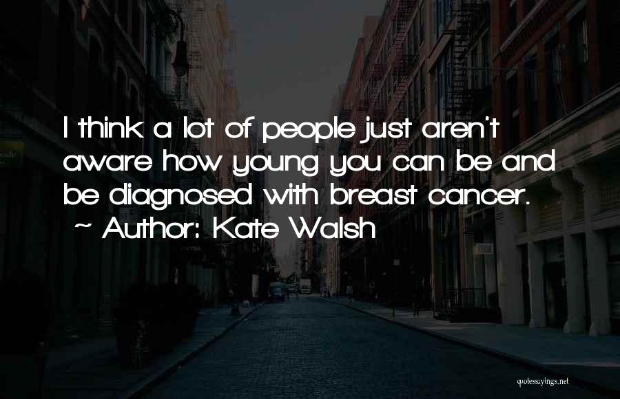 Kate Walsh Quotes: I Think A Lot Of People Just Aren't Aware How Young You Can Be And Be Diagnosed With Breast Cancer.