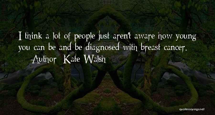 Kate Walsh Quotes: I Think A Lot Of People Just Aren't Aware How Young You Can Be And Be Diagnosed With Breast Cancer.