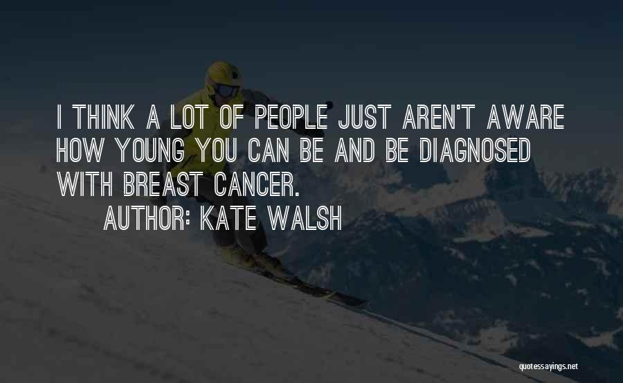 Kate Walsh Quotes: I Think A Lot Of People Just Aren't Aware How Young You Can Be And Be Diagnosed With Breast Cancer.