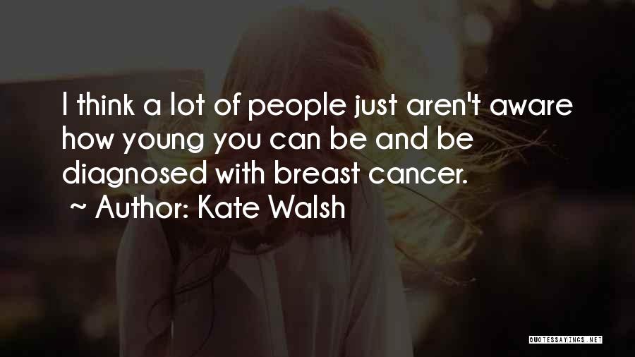 Kate Walsh Quotes: I Think A Lot Of People Just Aren't Aware How Young You Can Be And Be Diagnosed With Breast Cancer.