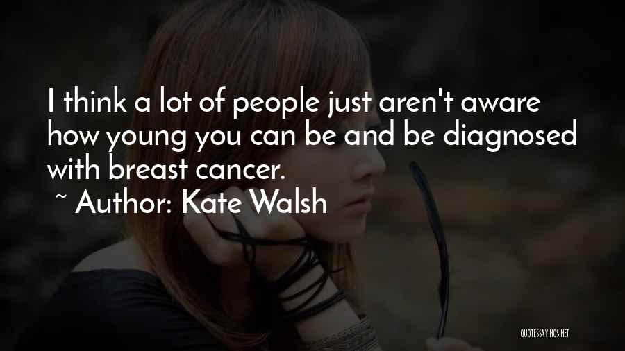 Kate Walsh Quotes: I Think A Lot Of People Just Aren't Aware How Young You Can Be And Be Diagnosed With Breast Cancer.