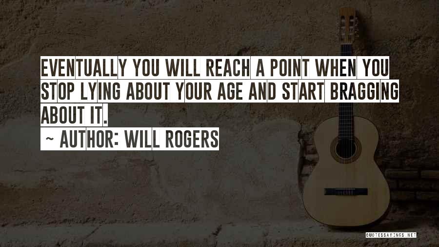 Will Rogers Quotes: Eventually You Will Reach A Point When You Stop Lying About Your Age And Start Bragging About It.