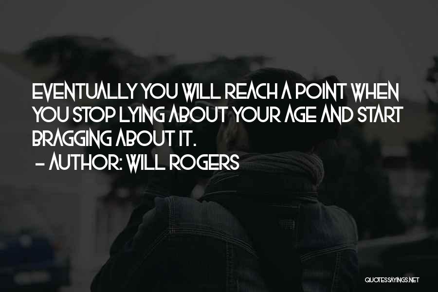 Will Rogers Quotes: Eventually You Will Reach A Point When You Stop Lying About Your Age And Start Bragging About It.