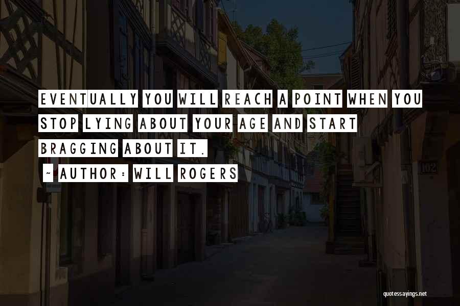 Will Rogers Quotes: Eventually You Will Reach A Point When You Stop Lying About Your Age And Start Bragging About It.