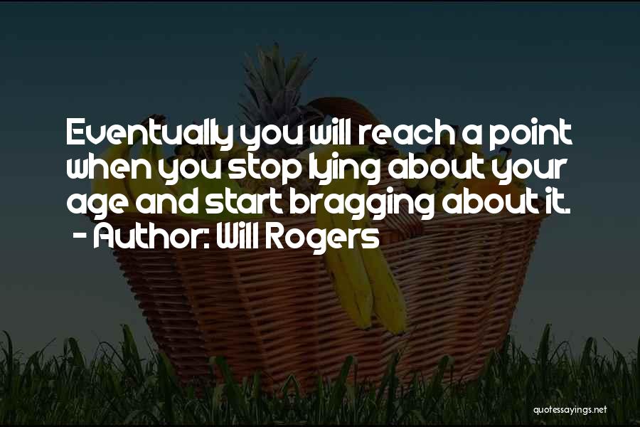 Will Rogers Quotes: Eventually You Will Reach A Point When You Stop Lying About Your Age And Start Bragging About It.