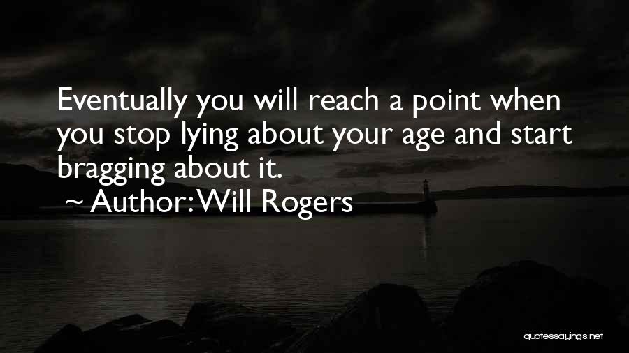 Will Rogers Quotes: Eventually You Will Reach A Point When You Stop Lying About Your Age And Start Bragging About It.