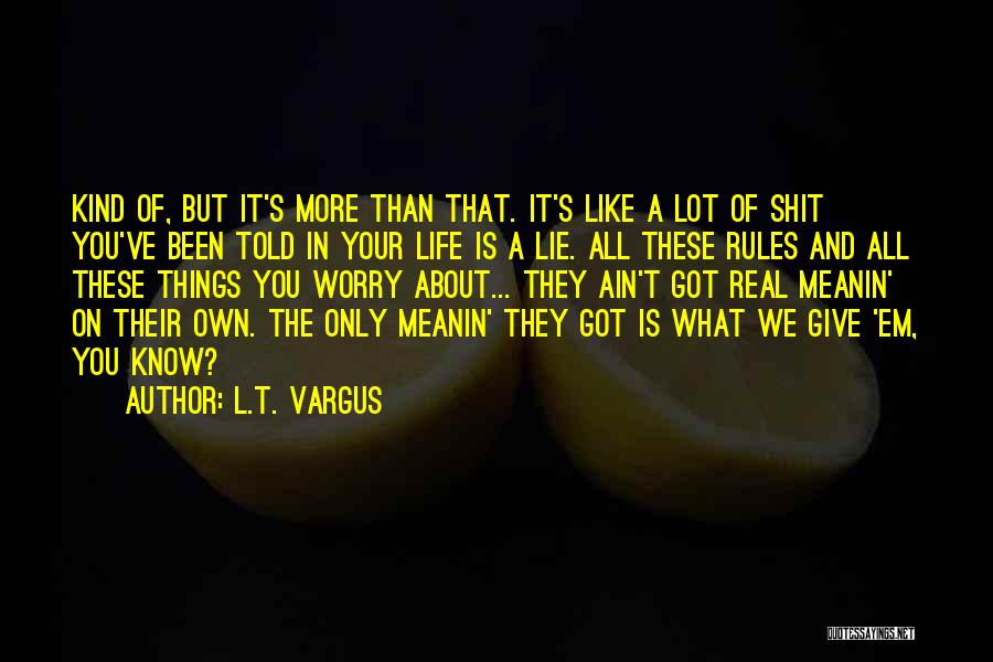 L.T. Vargus Quotes: Kind Of, But It's More Than That. It's Like A Lot Of Shit You've Been Told In Your Life Is