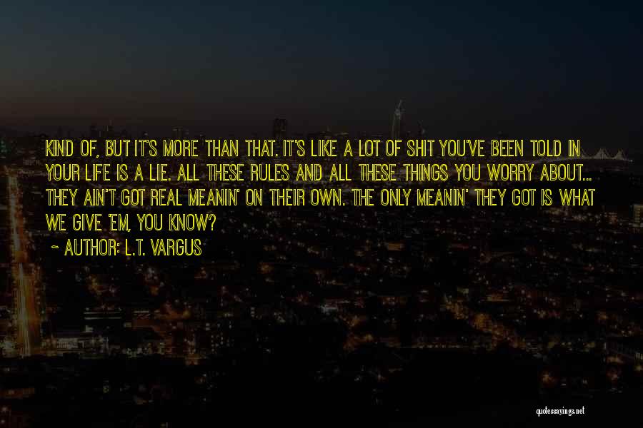 L.T. Vargus Quotes: Kind Of, But It's More Than That. It's Like A Lot Of Shit You've Been Told In Your Life Is