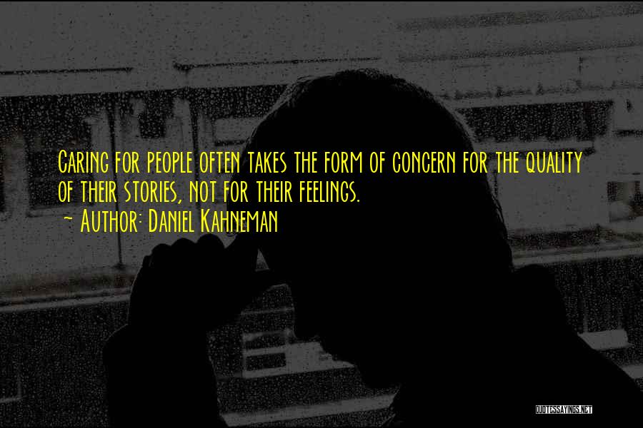 Daniel Kahneman Quotes: Caring For People Often Takes The Form Of Concern For The Quality Of Their Stories, Not For Their Feelings.