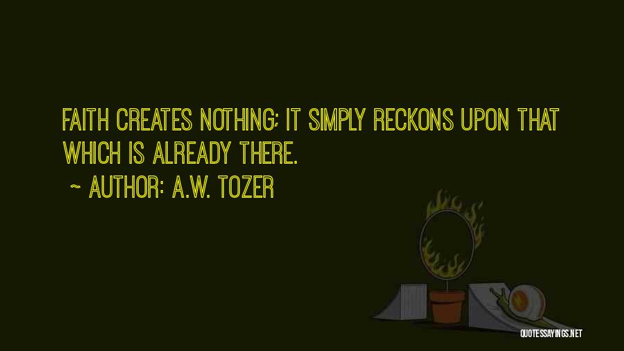 A.W. Tozer Quotes: Faith Creates Nothing; It Simply Reckons Upon That Which Is Already There.