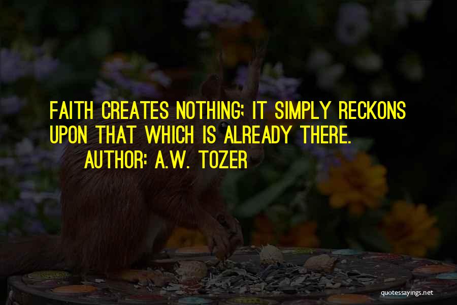 A.W. Tozer Quotes: Faith Creates Nothing; It Simply Reckons Upon That Which Is Already There.