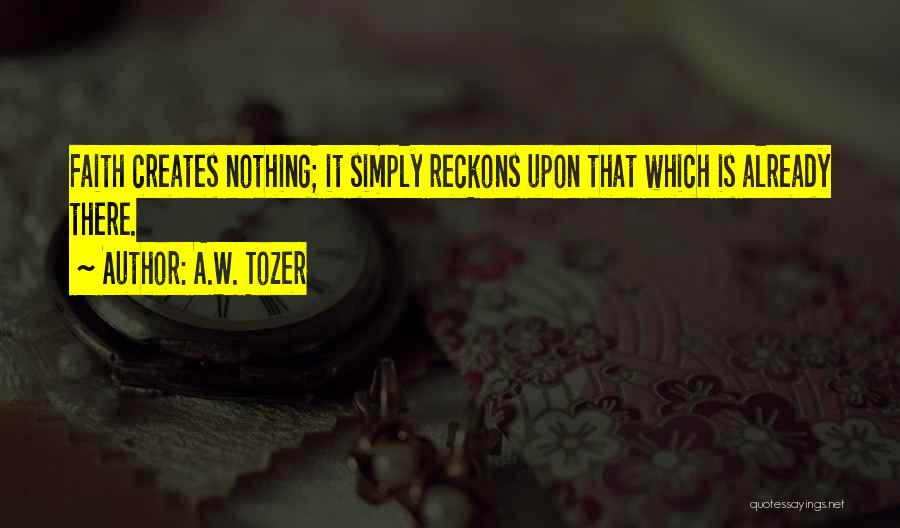 A.W. Tozer Quotes: Faith Creates Nothing; It Simply Reckons Upon That Which Is Already There.