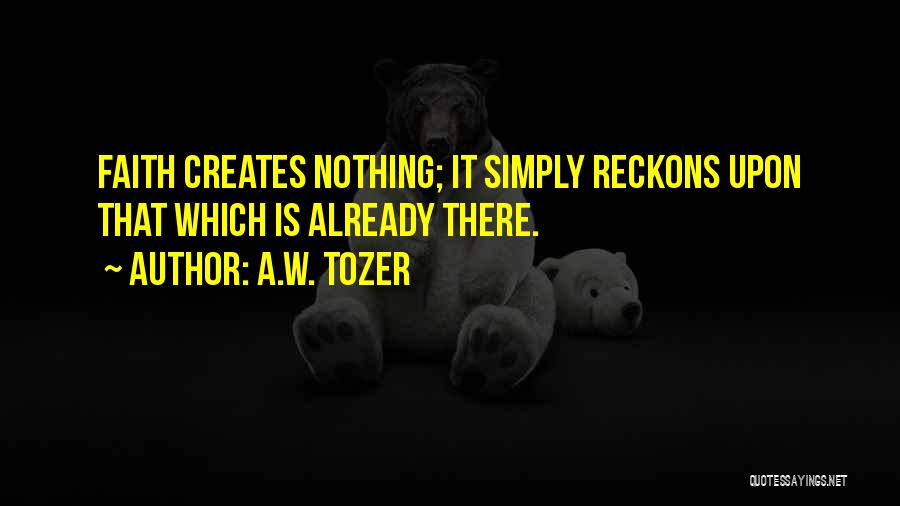 A.W. Tozer Quotes: Faith Creates Nothing; It Simply Reckons Upon That Which Is Already There.