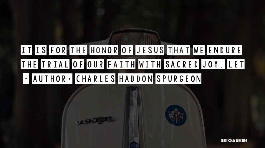 Charles Haddon Spurgeon Quotes: It Is For The Honor Of Jesus That We Endure The Trial Of Our Faith With Sacred Joy. Let