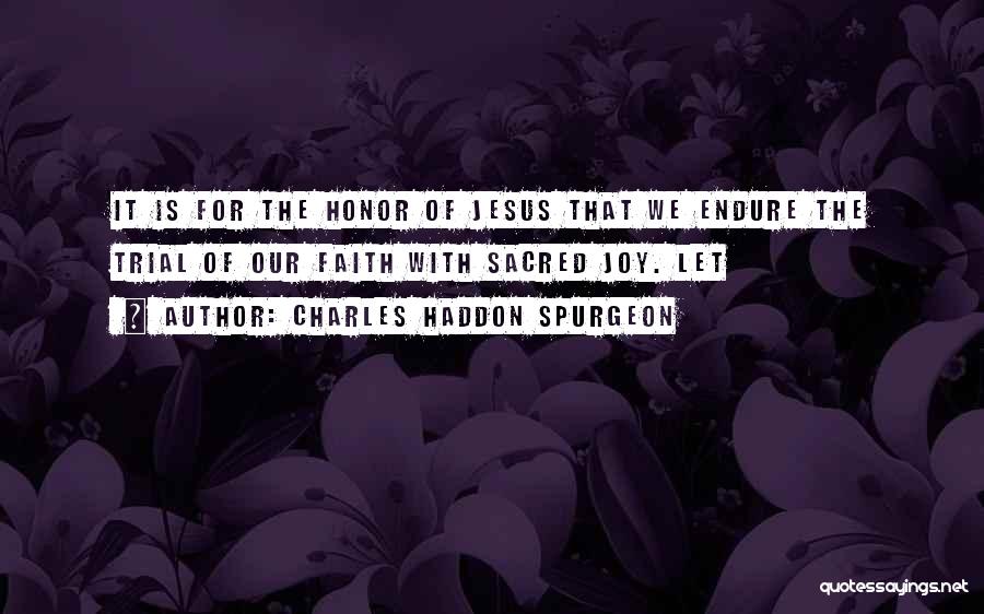 Charles Haddon Spurgeon Quotes: It Is For The Honor Of Jesus That We Endure The Trial Of Our Faith With Sacred Joy. Let