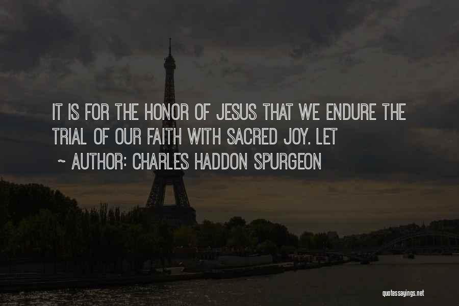 Charles Haddon Spurgeon Quotes: It Is For The Honor Of Jesus That We Endure The Trial Of Our Faith With Sacred Joy. Let