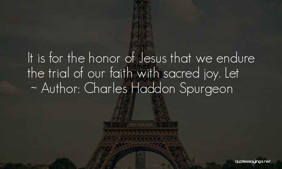 Charles Haddon Spurgeon Quotes: It Is For The Honor Of Jesus That We Endure The Trial Of Our Faith With Sacred Joy. Let
