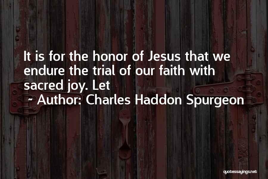 Charles Haddon Spurgeon Quotes: It Is For The Honor Of Jesus That We Endure The Trial Of Our Faith With Sacred Joy. Let