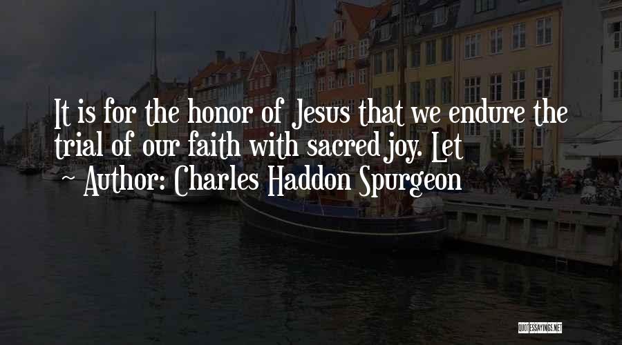 Charles Haddon Spurgeon Quotes: It Is For The Honor Of Jesus That We Endure The Trial Of Our Faith With Sacred Joy. Let
